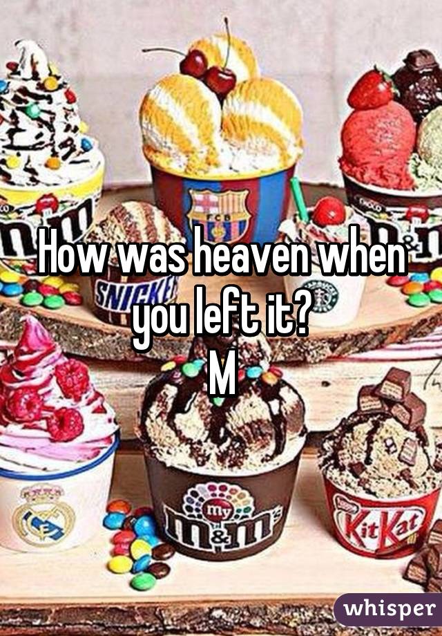 How was heaven when you left it?
M