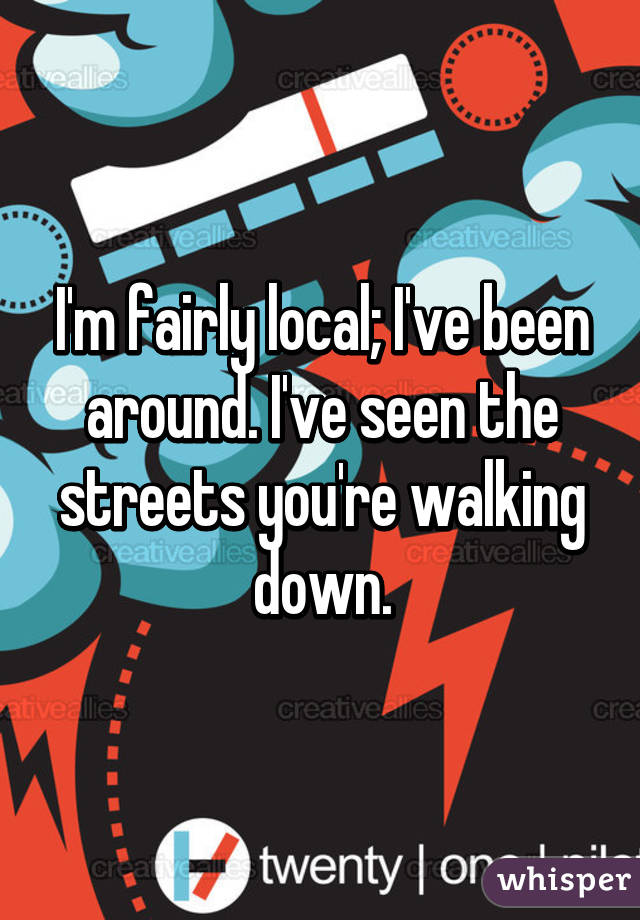 I'm fairly local; I've been around. I've seen the streets you're walking down.