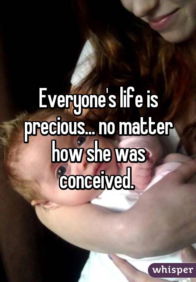 Everyone's life is precious... no matter how she was conceived. 