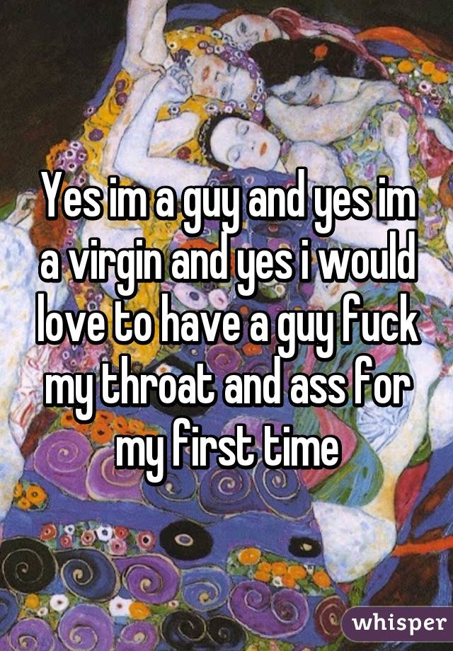 Yes im a guy and yes im a virgin and yes i would love to have a guy fuck my throat and ass for my first time