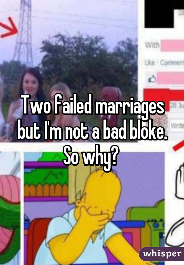 Two failed marriages but I'm not a bad bloke. So why? 