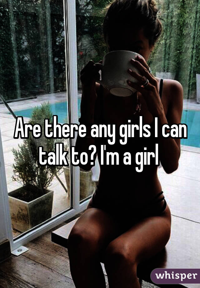 Are there any girls I can talk to? I'm a girl 