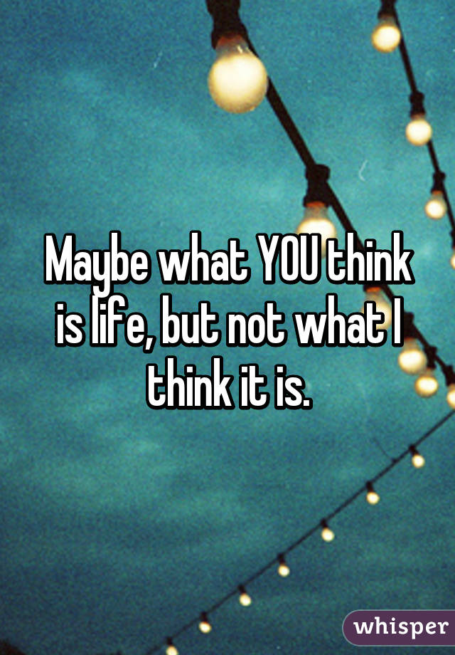 Maybe what YOU think is life, but not what I think it is.