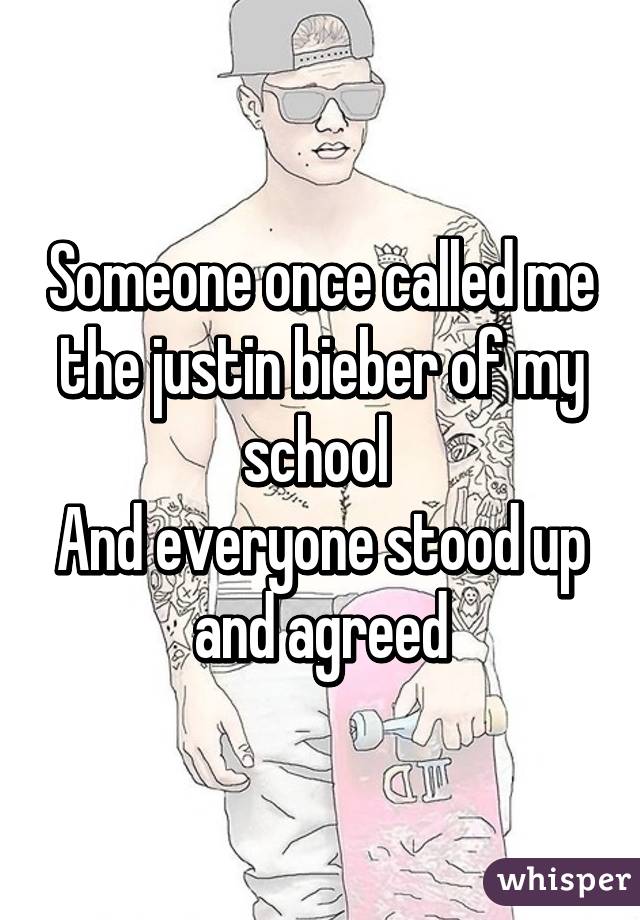 Someone once called me the justin bieber of my school 
And everyone stood up and agreed