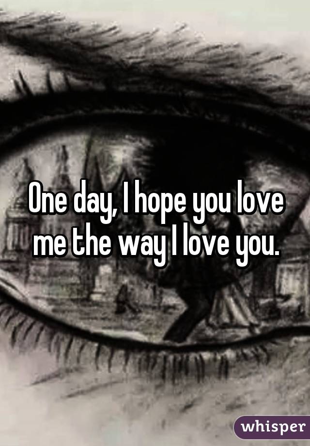 One day, I hope you love me the way I love you.