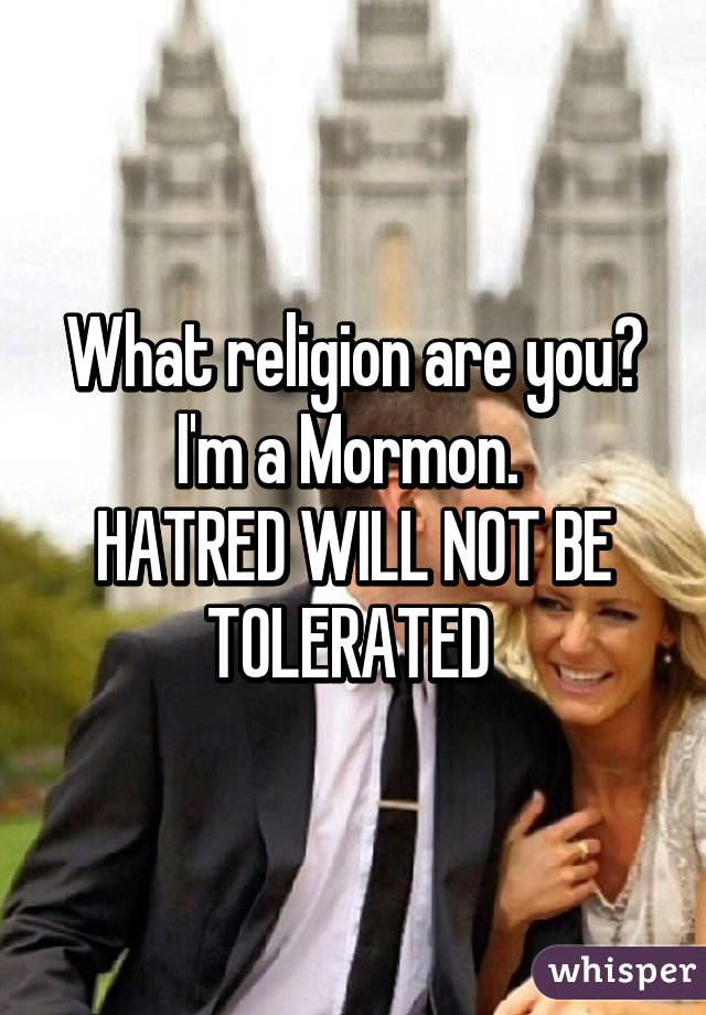 What religion are you?
I'm a Mormon. 
HATRED WILL NOT BE TOLERATED 