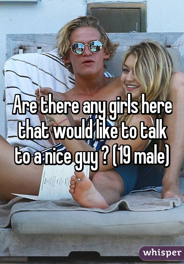 Are there any girls here that would like to talk to a nice guy ? (19 male)