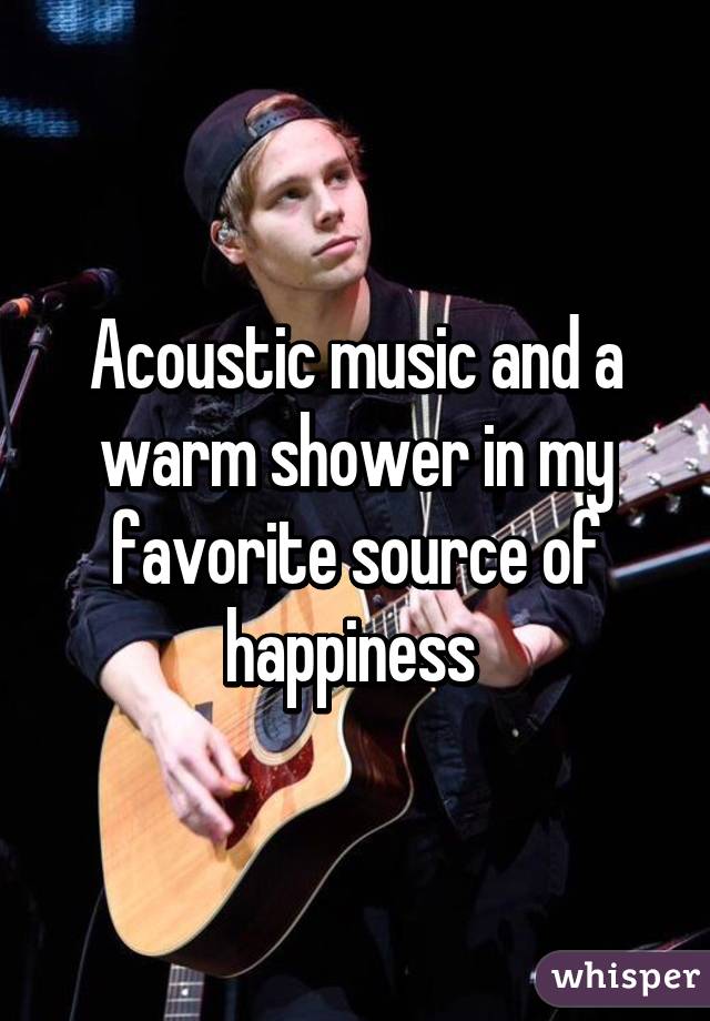 Acoustic music and a warm shower in my favorite source of happiness 