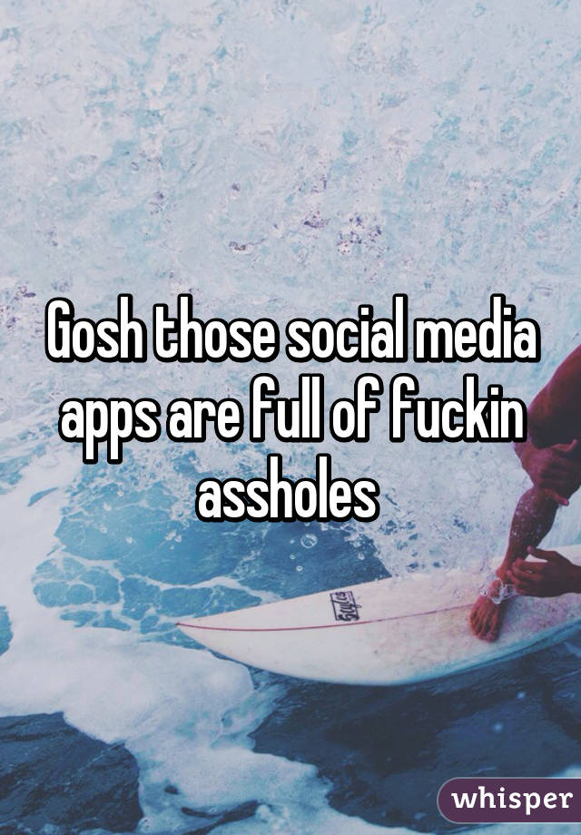 Gosh those social media apps are full of fuckin assholes 