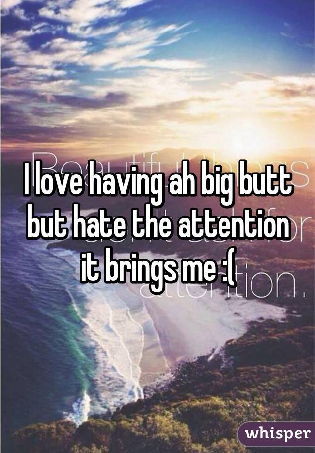 I love having ah big butt but hate the attention it brings me :(