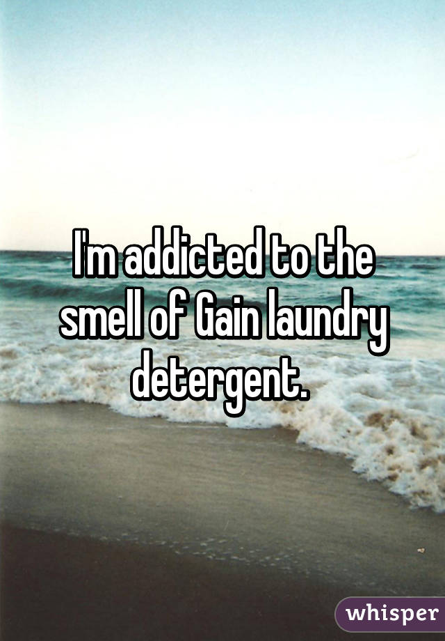 I'm addicted to the smell of Gain laundry detergent. 