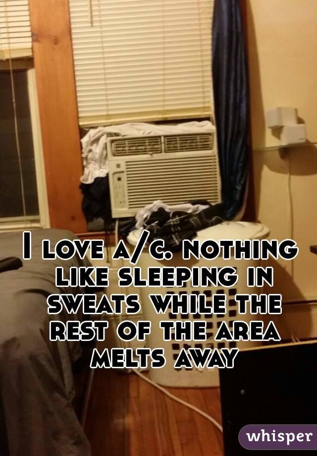 I love a/c. nothing like sleeping in sweats while the rest of the area melts away