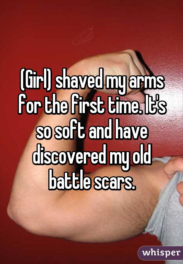 (Girl) shaved my arms for the first time. It's so soft and have discovered my old battle scars.