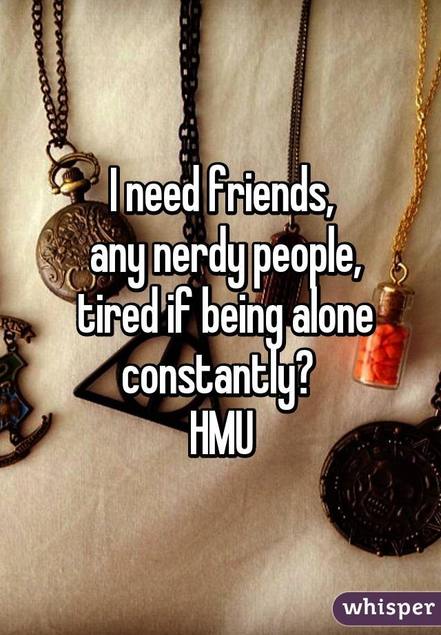 I need friends,
 any nerdy people,
 tired if being alone constantly? 
HMU