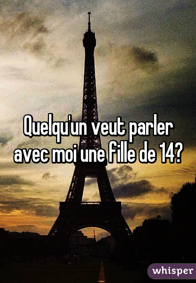 Quelqu'un veut parler avec moi une fille de 14?