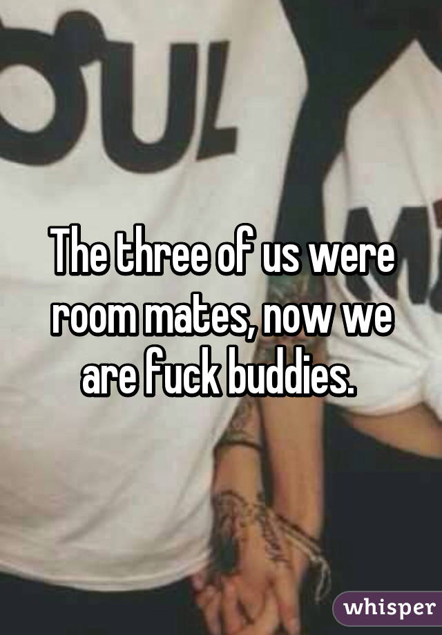 The three of us were room mates, now we are fuck buddies. 