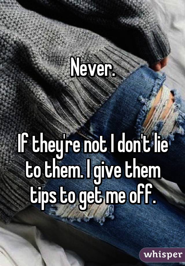 Never.


If they're not I don't lie to them. I give them tips to get me off.