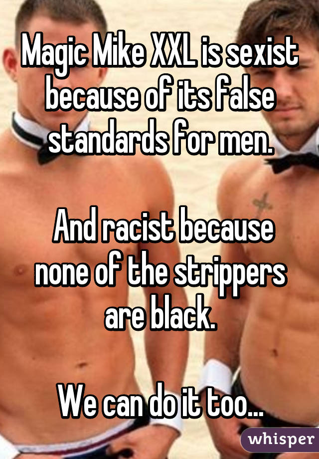 Magic Mike XXL is sexist because of its false standards for men.

 And racist because none of the strippers are black.

We can do it too...