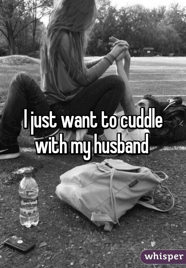 I just want to cuddle with my husband 