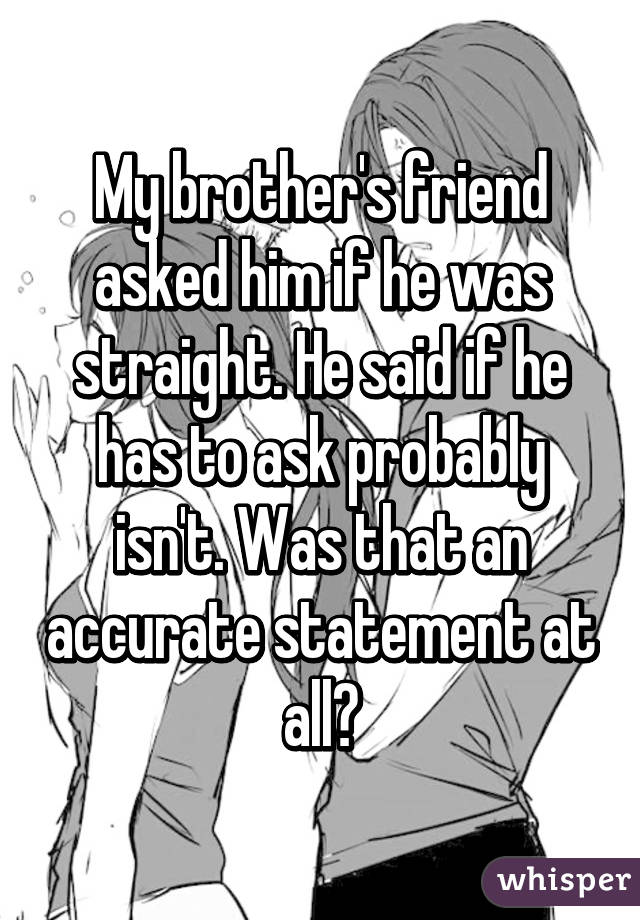 My brother's friend asked him if he was straight. He said if he has to ask probably isn't. Was that an accurate statement at all?