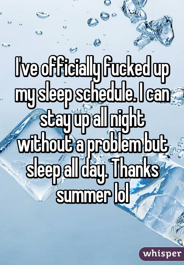 I've officially fucked up my sleep schedule. I can stay up all night without a problem but sleep all day. Thanks summer lol