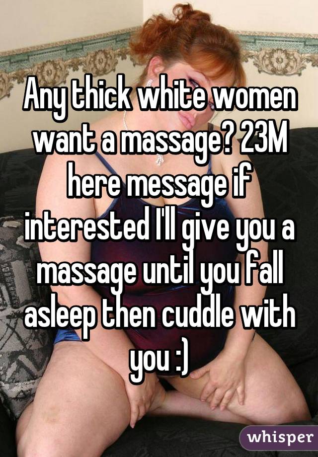 Any thick white women want a massage? 23M here message if interested I'll give you a massage until you fall asleep then cuddle with you :)