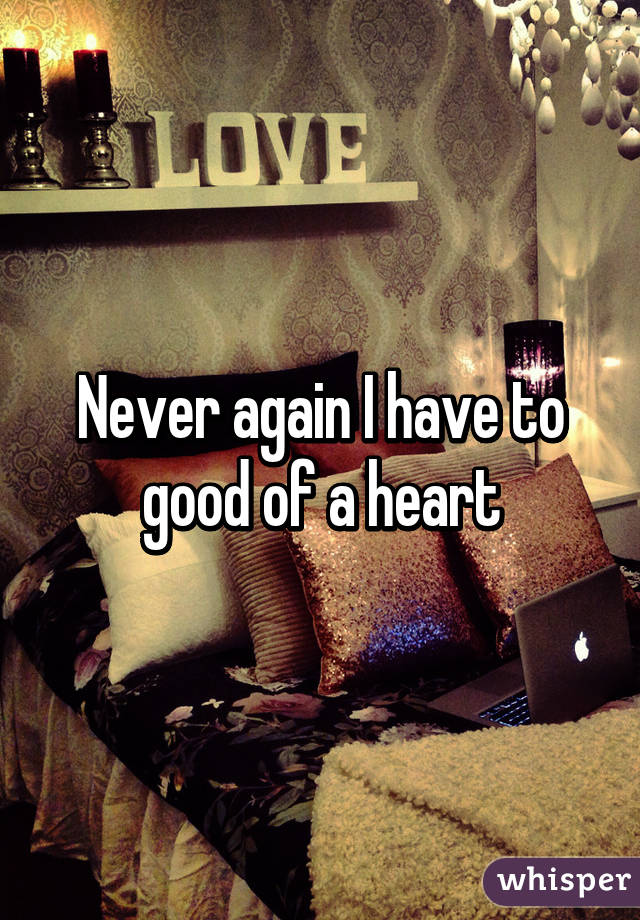 Never again I have to good of a heart