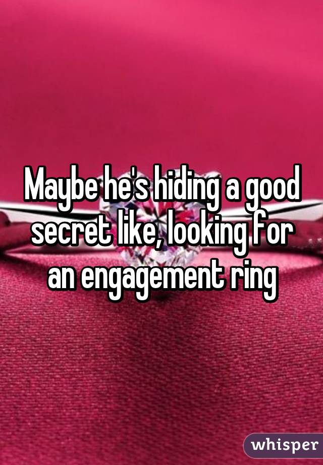 Maybe he's hiding a good secret like, looking for an engagement ring