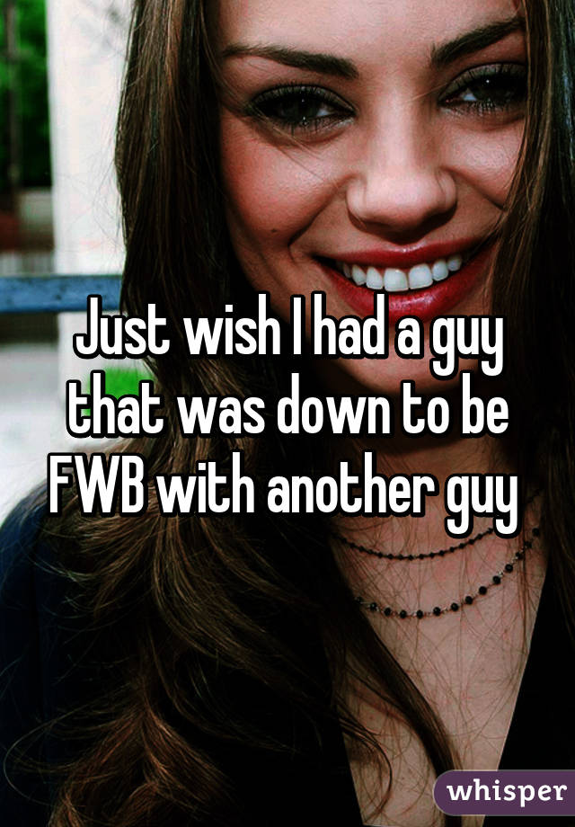 Just wish I had a guy that was down to be FWB with another guy 