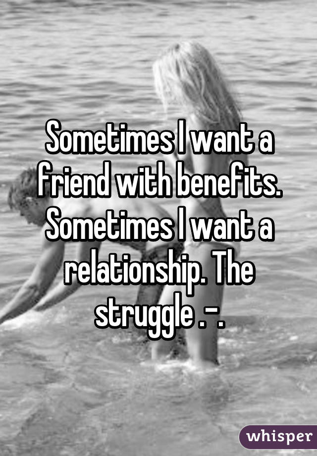 Sometimes I want a friend with benefits. Sometimes I want a relationship. The struggle .-.