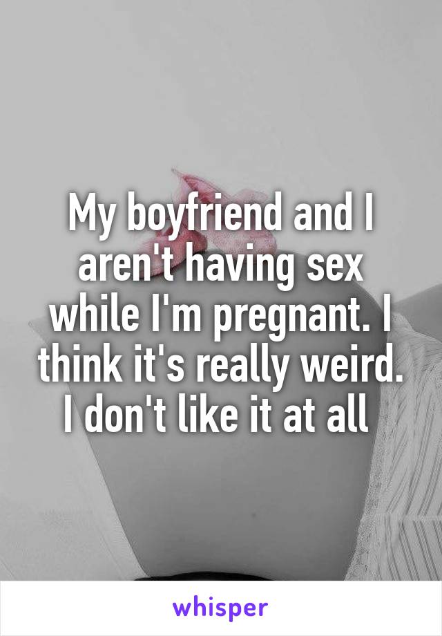 My boyfriend and I aren't having sex while I'm pregnant. I think it's really weird. I don't like it at all 