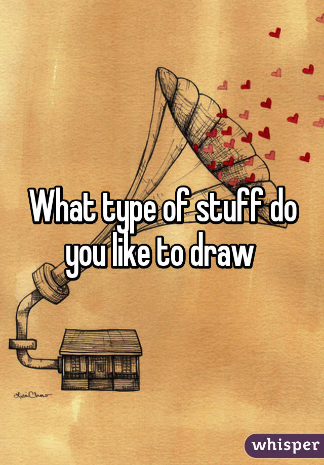 What type of stuff do you like to draw 