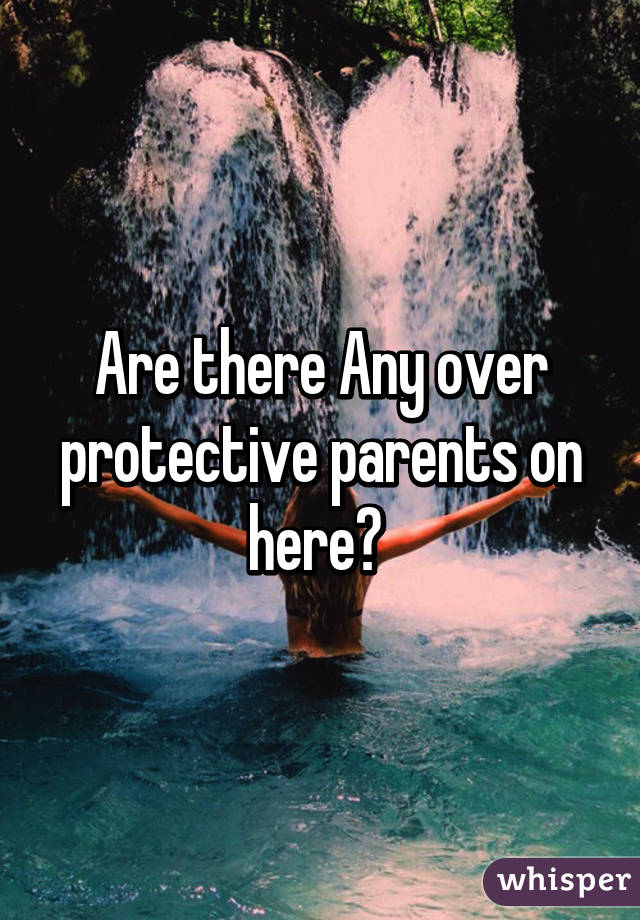 Are there Any over protective parents on here? 