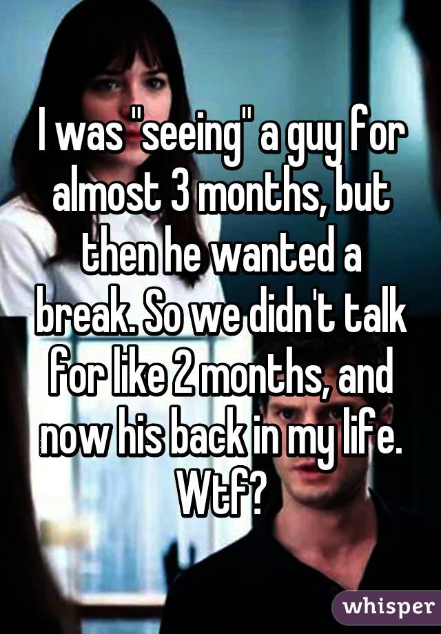 I was "seeing" a guy for almost 3 months, but then he wanted a break. So we didn't talk for like 2 months, and now his back in my life. Wtf?