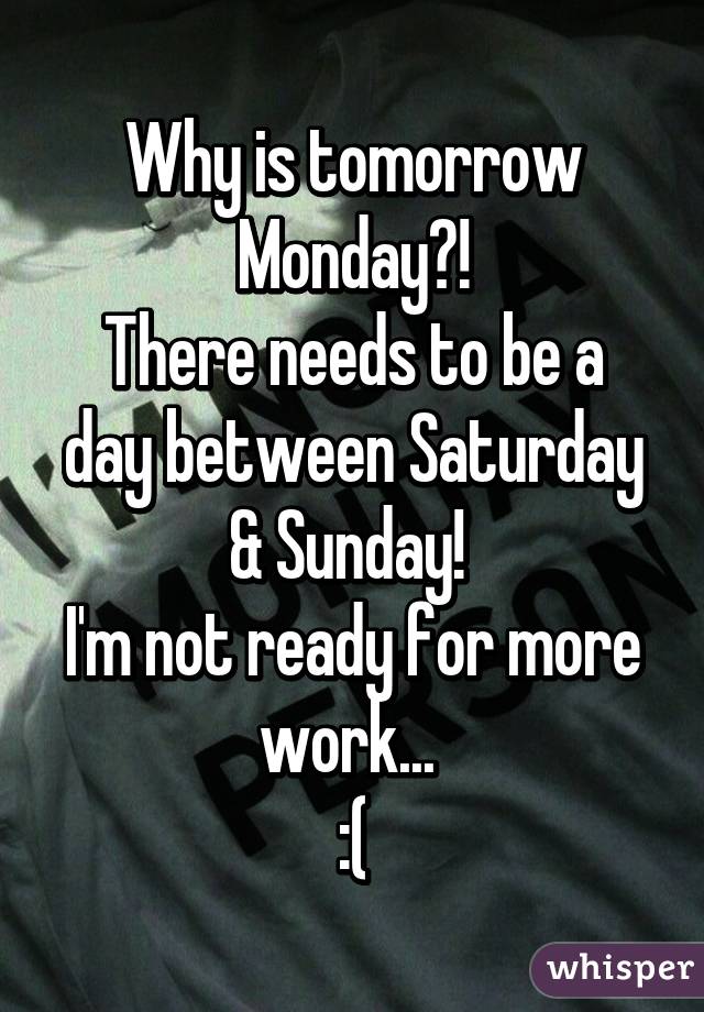 Why is tomorrow Monday?!
There needs to be a day between Saturday & Sunday! 
I'm not ready for more work... 
:(