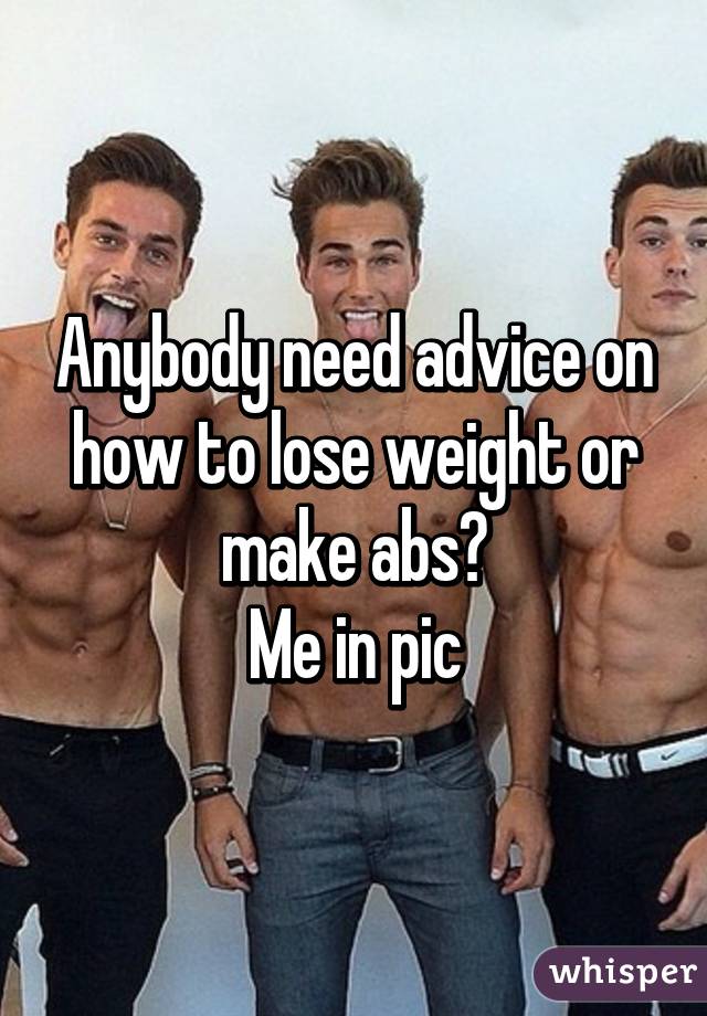 Anybody need advice on how to lose weight or make abs?
Me in pic