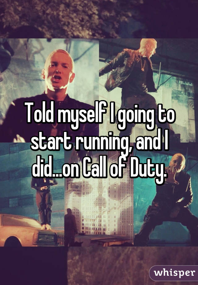 Told myself I going to start running, and I did...on Call of Duty.