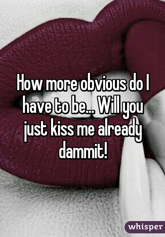 How more obvious do I have to be... Will you just kiss me already dammit!