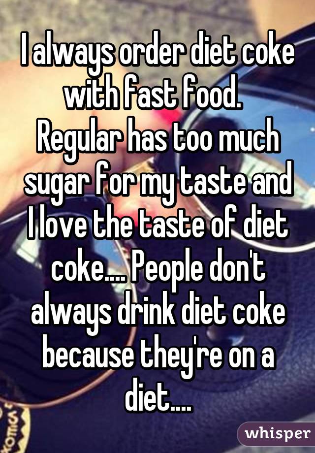 I always order diet coke with fast food.   Regular has too much sugar for my taste and I love the taste of diet coke.... People don't always drink diet coke because they're on a diet....