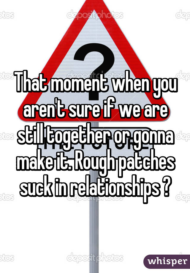 That moment when you aren't sure if we are still together or gonna make it. Rough patches suck in relationships 😧