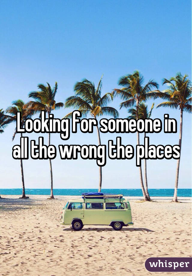 Looking for someone in all the wrong the places