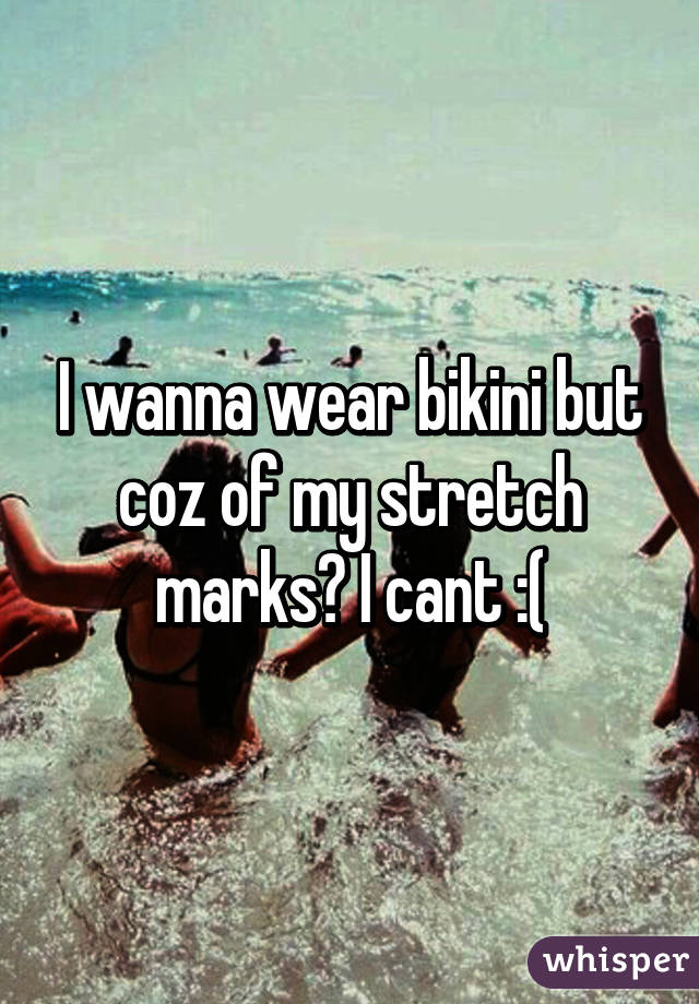 I wanna wear bikini but coz of my stretch marks? I cant :(