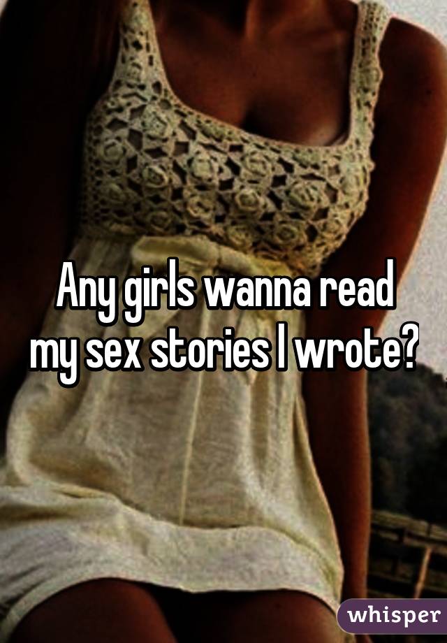 Any girls wanna read my sex stories I wrote?