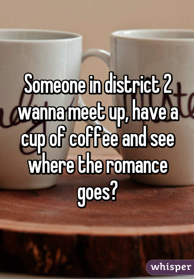 Someone in district 2 wanna meet up, have a cup of coffee and see where the romance goes?