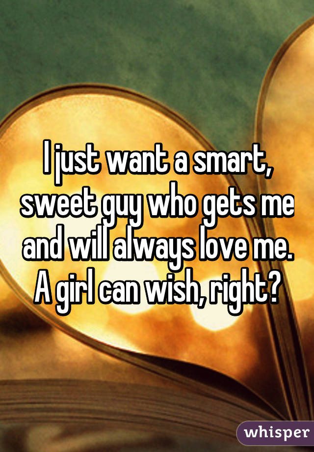 I just want a smart, sweet guy who gets me and will always love me. A girl can wish, right?