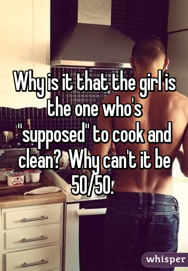 Why is it that the girl is the one who's "supposed" to cook and clean?  Why can't it be 50/50. 