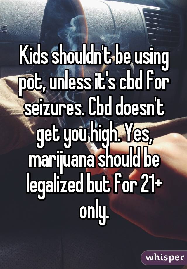 Kids shouldn't be using pot, unless it's cbd for seizures. Cbd doesn't get you high. Yes, marijuana should be legalized but for 21+ only.