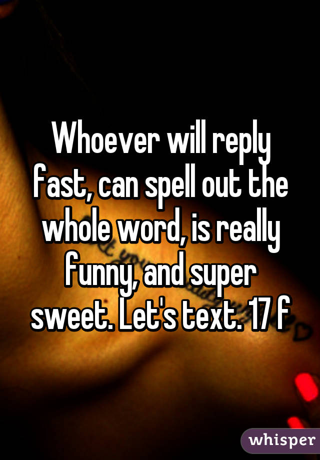 Whoever will reply fast, can spell out the whole word, is really funny, and super sweet. Let's text. 17 f