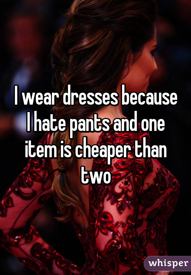 I wear dresses because I hate pants and one item is cheaper than two