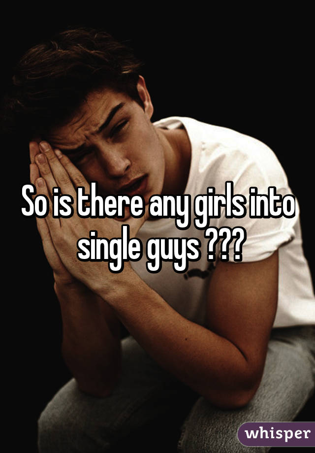 So is there any girls into  single guys ???